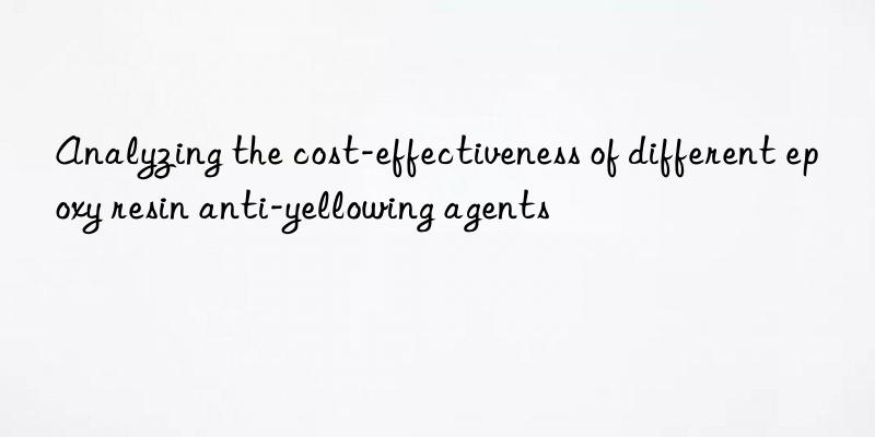 analyzing the cost-effectiveness of different epoxy resin anti-yellowing agents