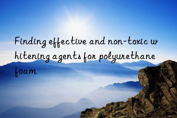 finding effective and non-toxic whitening agents for polyurethane foam