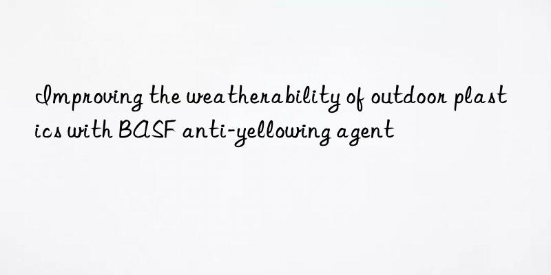 improving the weatherability of outdoor plastics with anti-yellowing agent