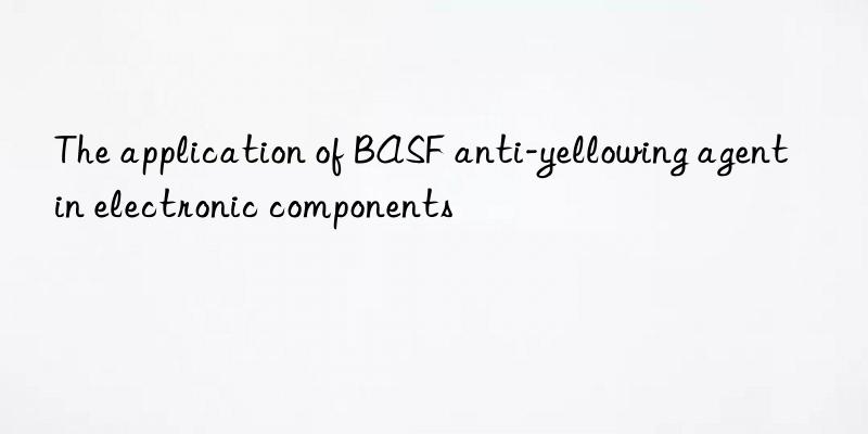 the application of anti-yellowing agent in electronic components