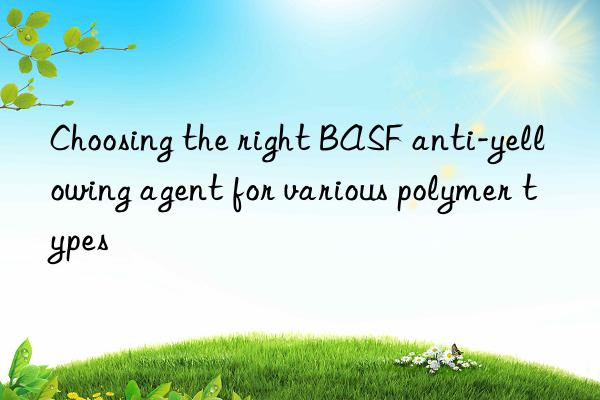 choosing the right  anti-yellowing agent for various polymer types