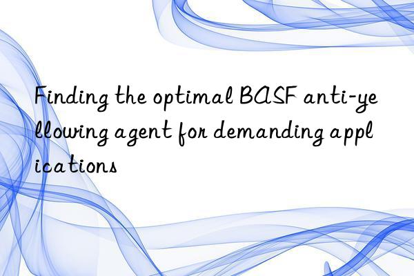finding the optimal  anti-yellowing agent for demanding applications