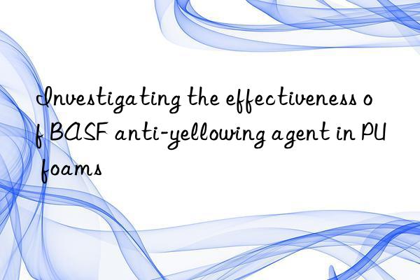 investigating the effectiveness of anti-yellowing agent in pu foams