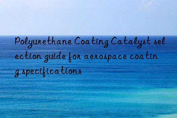polyurethane coating catalyst selection guide for aerospace coating specifications