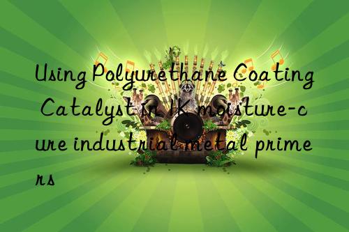using polyurethane coating catalyst in 1k moisture-cure industrial metal primers