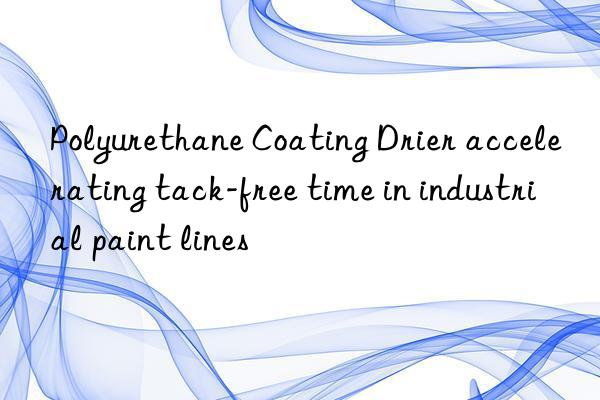 polyurethane coating drier accelerating tack-free time in industrial paint lines