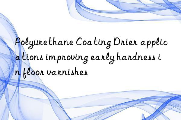polyurethane coating drier applications improving early hardness in floor varnishes