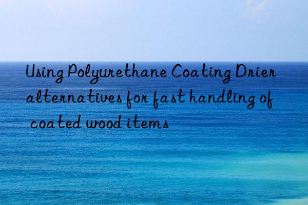 using polyurethane coating drier alternatives for fast handling of coated wood items