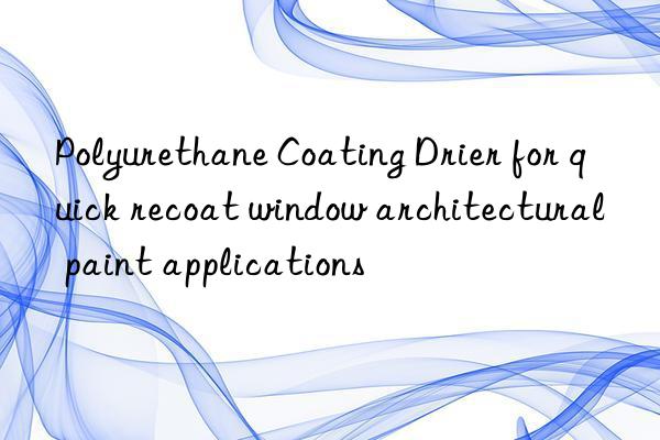 polyurethane coating drier for quick recoat win architectural paint applications