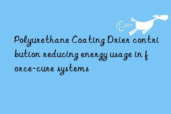 polyurethane coating drier contribution reducing energy usage in force-cure systems