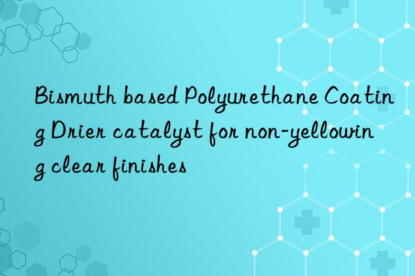 bismuth based polyurethane coating drier catalyst for non-yellowing clear finishes