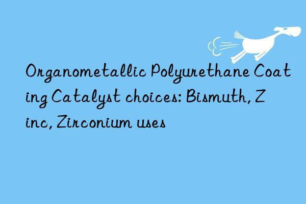 organometallic polyurethane coating catalyst choices: bismuth, zinc, zirconium uses