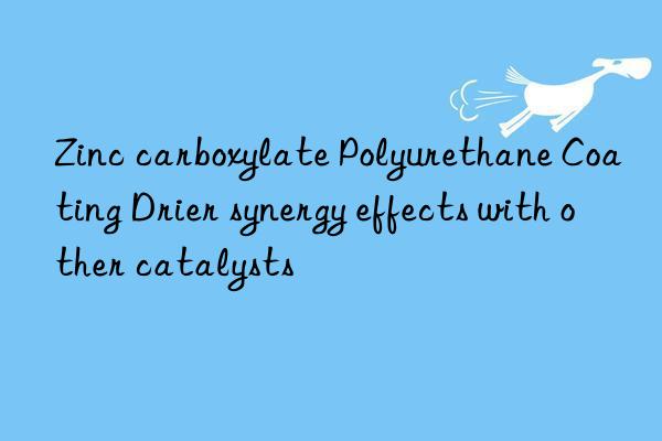 zinc carboxylate polyurethane coating drier synergy effects with other catalysts