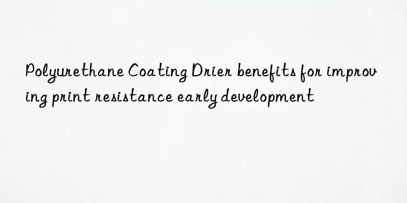polyurethane coating drier benefits for improving print resistance early development