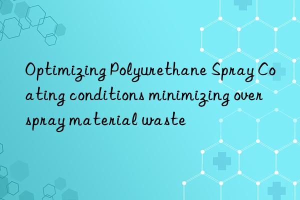 optimizing polyurethane spray coating conditions minimizing overspray material waste