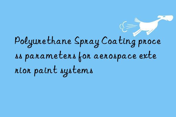 polyurethane spray coating process parameters for aerospace exterior paint systems