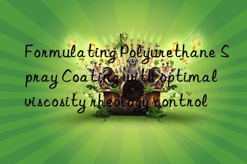 formulating polyurethane spray coating with optimal viscosity rheology control