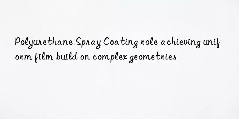 polyurethane spray coating role achieving uniform film build on complex geometries