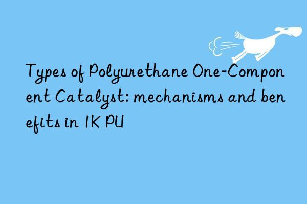 types of polyurethane one-component catalyst: mechanisms and benefits in 1k pu