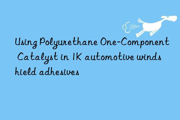 using polyurethane one-component catalyst in 1k automotive windshield adhesives