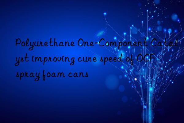 polyurethane one-component catalyst improving cure speed of ocf spray foam cans