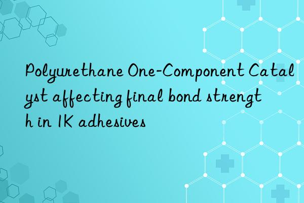 polyurethane one-component catalyst affecting final bond strength in 1k adhesives