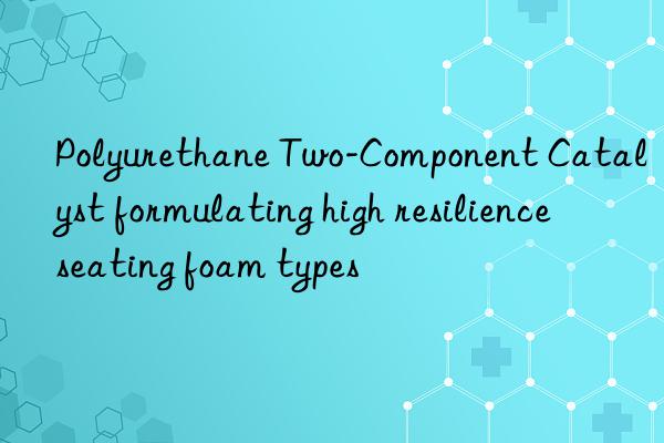 polyurethane two-component catalyst formulating high resilience seating foam types