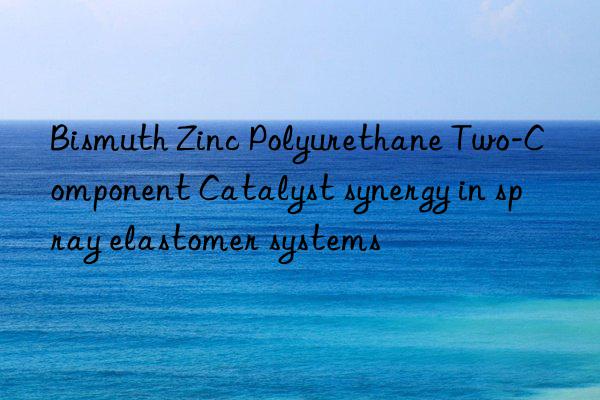 bismuth zinc polyurethane two-component catalyst synergy in spray elastomer systems