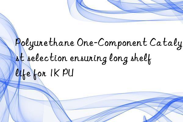 polyurethane one-component catalyst selection ensuring long shelf life for 1k pu