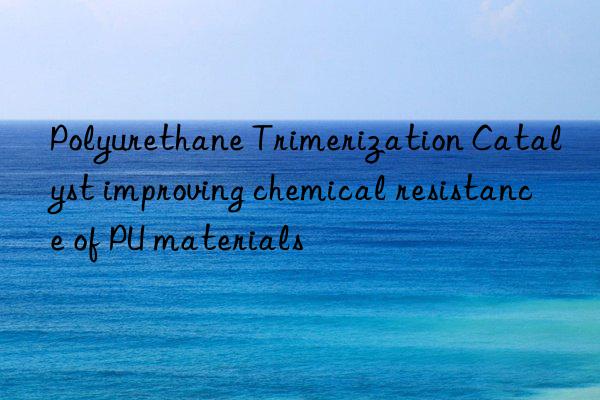 polyurethane trimerization catalyst improving chemical resistance of pu materials