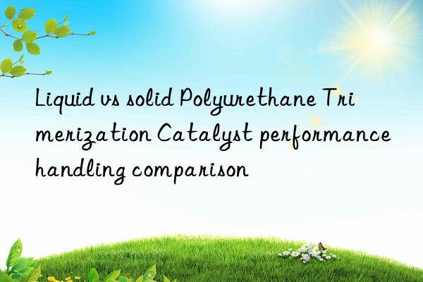 liquid vs solid polyurethane trimerization catalyst performance handling comparison