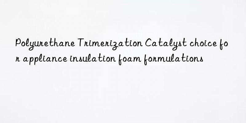 polyurethane trimerization catalyst choice for appliance insulation foam formulations