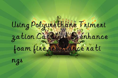 using polyurethane trimerization catalyst to enhance foam fire resistance ratings