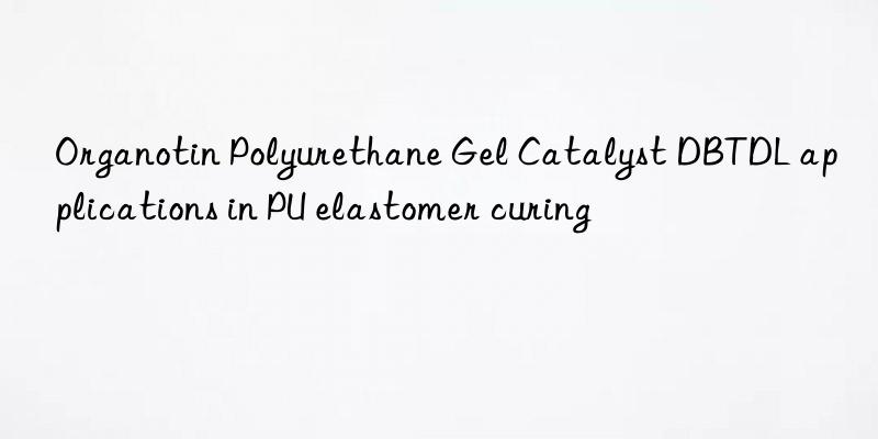 organotin polyurethane gel catalyst dbtdl applications in pu elastomer curing