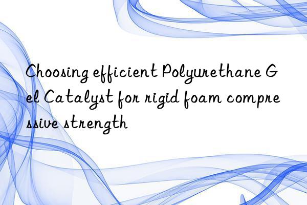 choosing efficient polyurethane gel catalyst for rigid foam compressive strength