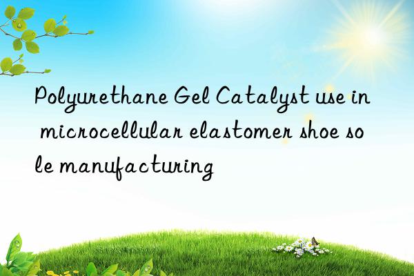 polyurethane gel catalyst use in microcellular elastomer shoe sole manufacturing