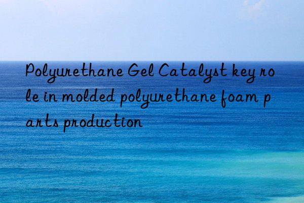 polyurethane gel catalyst key role in molded polyurethane foam parts production