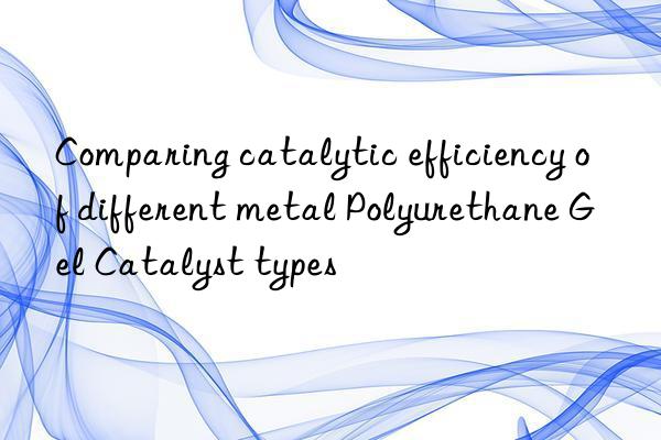 comparing catalytic efficiency of different metal polyurethane gel catalyst types
