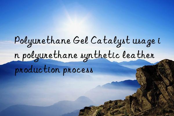 polyurethane gel catalyst usage in polyurethane synthetic leather production process