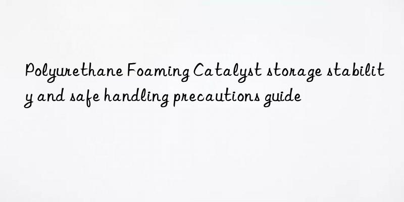 polyurethane foaming catalyst storage stability and safe handling precautions guide