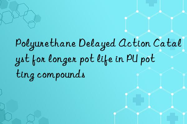 polyurethane delayed action catalyst for longer pot life in pu potting compounds
