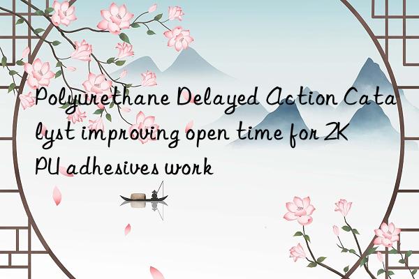 polyurethane delayed action catalyst improving open time for 2k pu adhesives work