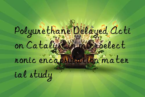 polyurethane delayed action catalyst in microelectronic encapsulation material study