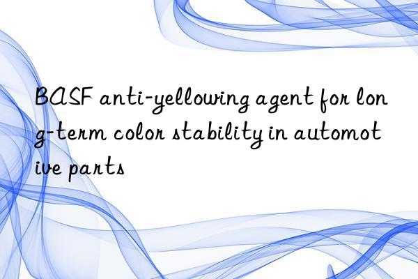  anti-yellowing agent for long-term color stability in automotive parts