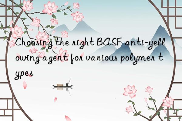 choosing the right anti-yellowing agent for various polymer types