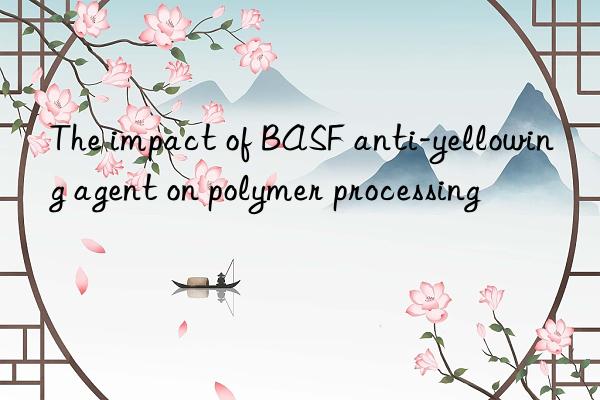 the impact of anti-yellowing agent on polymer processing