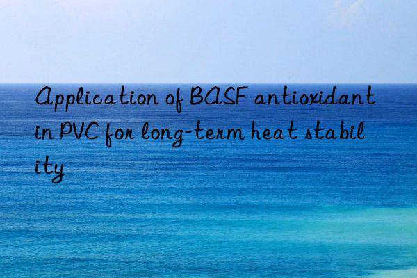 application of  antioxidant in pvc for long-term heat stability