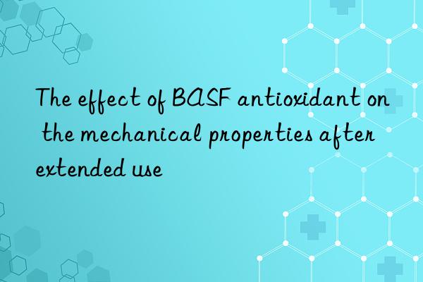 the effect of antioxidant on the mechanical properties after extended use