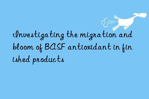 investigating the migration and bloom of antioxidant in finished products