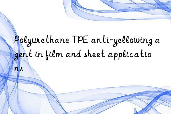 polyurethane tpe anti-yellowing agent in film and sheet applications